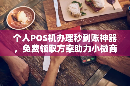 云县个人POS机办理秒到账神器，免费领取方案助力小微商户稳定收款