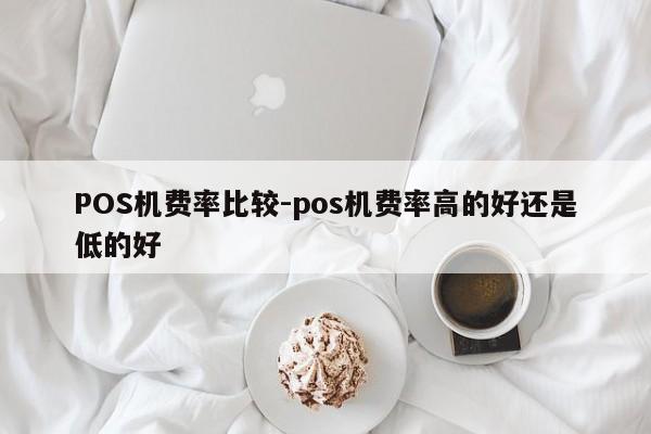 云县POS机费率比较-pos机费率高的好还是低的好