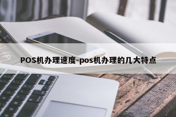 云县POS机办理速度-pos机办理的几大特点
