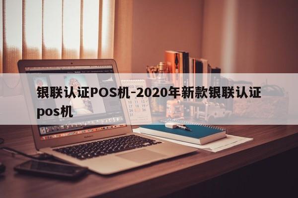 云县银联认证POS机-2020年新款银联认证pos机
